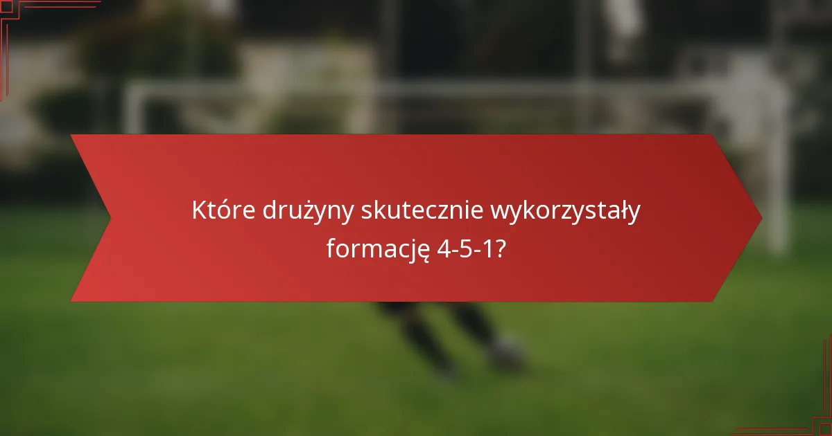 Które drużyny skutecznie wykorzystały formację 4-5-1?