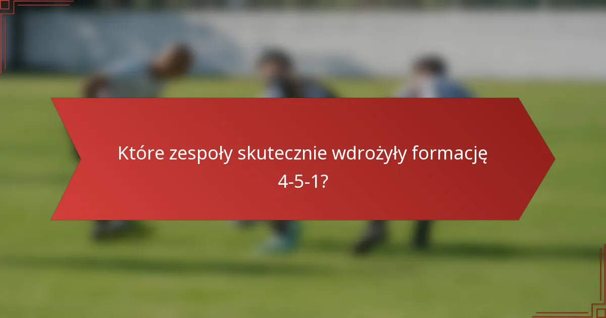 Które zespoły skutecznie wdrożyły formację 4-5-1?