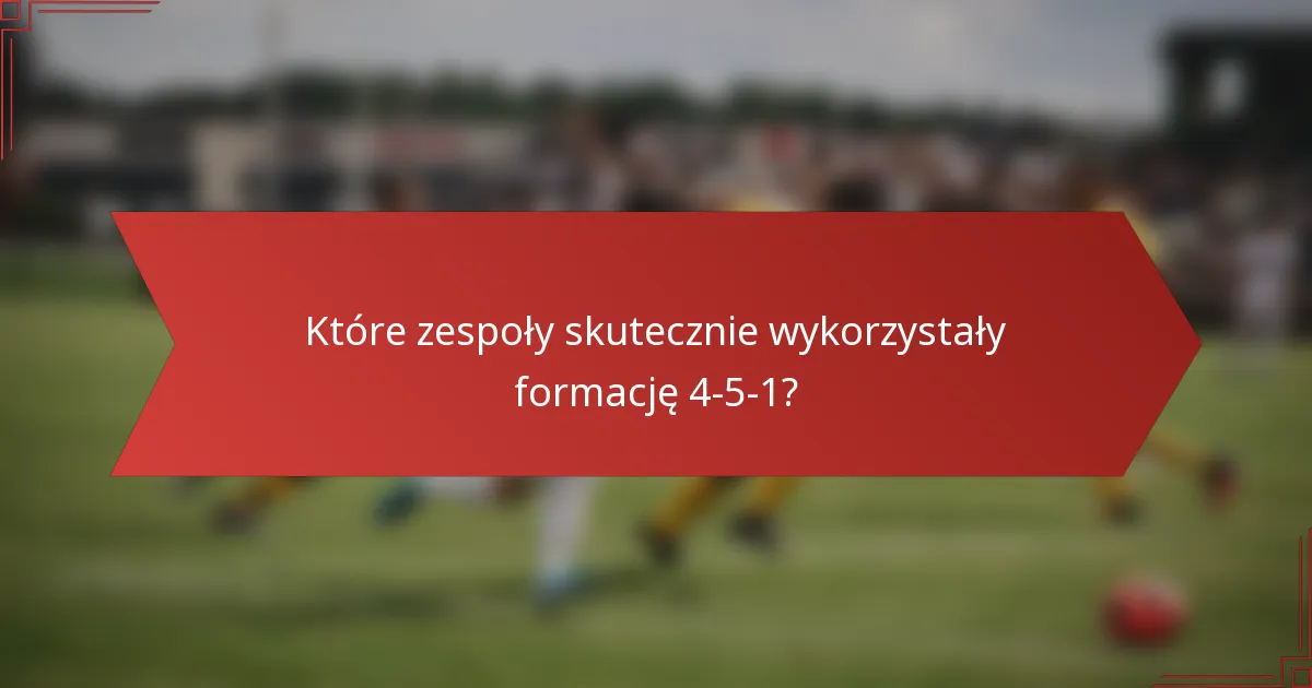 Które zespoły skutecznie wykorzystały formację 4-5-1?